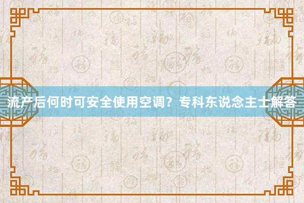 流产后何时可安全使用空调？专科东说念主士解答