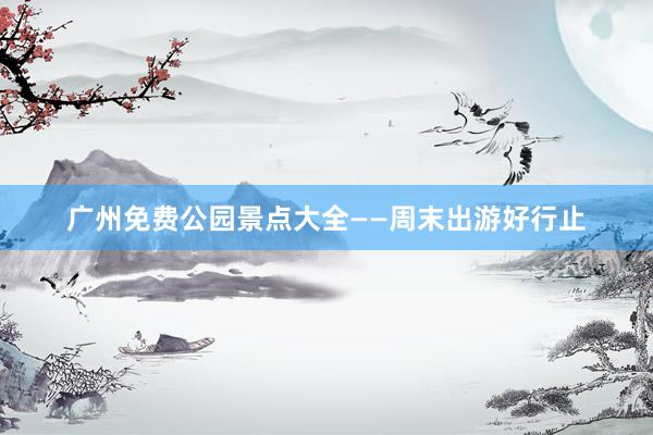 广州免费公园景点大全——周末出游好行止