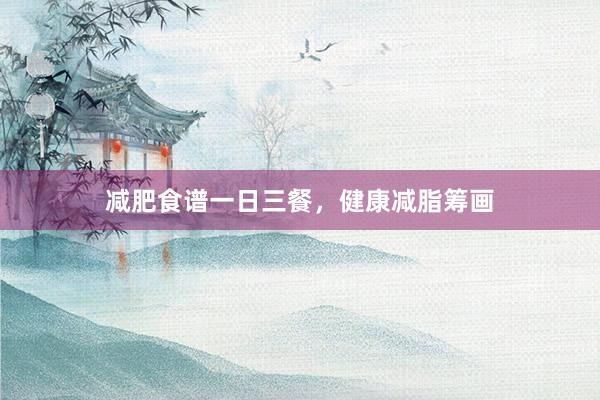 减肥食谱一日三餐，健康减脂筹画