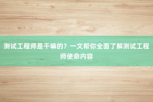 测试工程师是干嘛的？一文帮你全面了解测试工程师使命内容