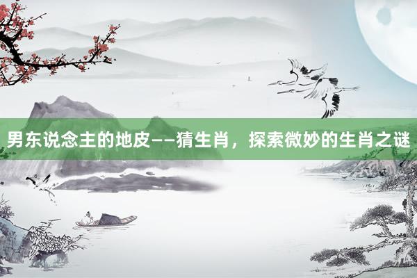 男东说念主的地皮——猜生肖，探索微妙的生肖之谜