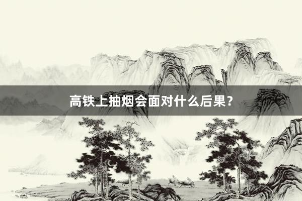 高铁上抽烟会面对什么后果？