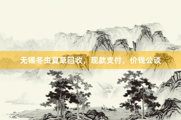 无锡冬虫夏草回收，现款支付，价钱公谈