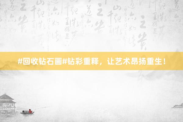 #回收钻石画#钻彩重释，让艺术昂扬重生！