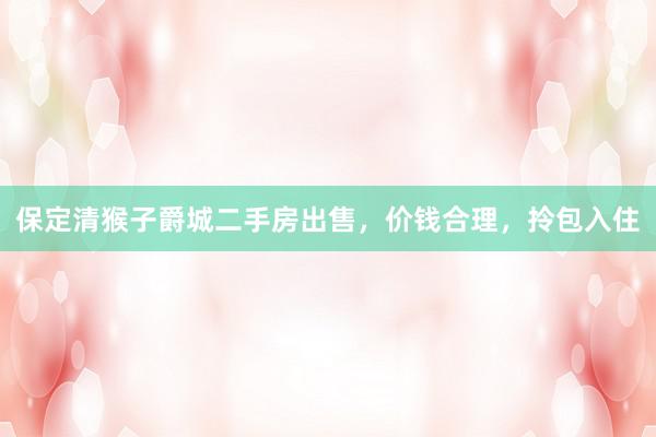 保定清猴子爵城二手房出售，价钱合理，拎包入住