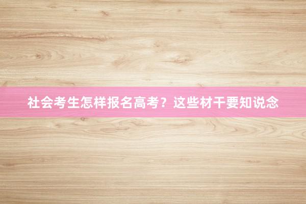 社会考生怎样报名高考？这些材干要知说念