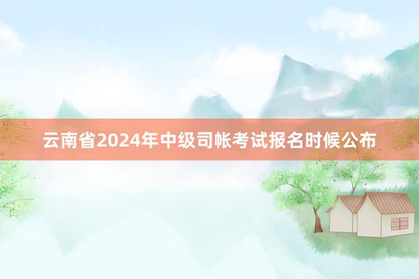 云南省2024年中级司帐考试报名时候公布
