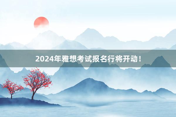 2024年雅想考试报名行将开动！